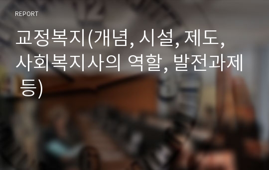 교정복지(개념, 시설, 제도, 사회복지사의 역할, 발전과제 등)