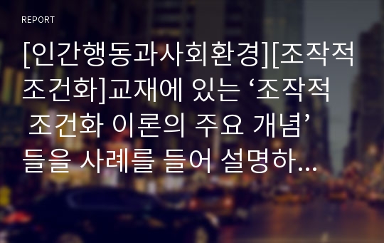 [인간행동과사회환경][조작적조건화]교재에 있는 ‘조작적 조건화 이론의 주요 개념’들을 사례를 들어 설명하시오.