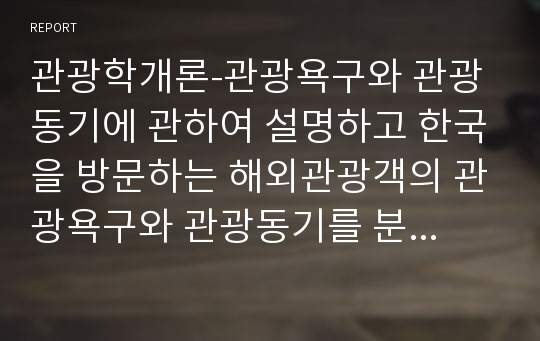 관광학개론-관광욕구와 관광동기에 관하여 설명하고 한국을 방문하는 해외관광객의 관광욕구와 관광동기를 분석해 봅시다. 그리고 도출된 내용으로 많은 외래 관광객을 유치할 수 있는 방안을 모색해 봅시다.