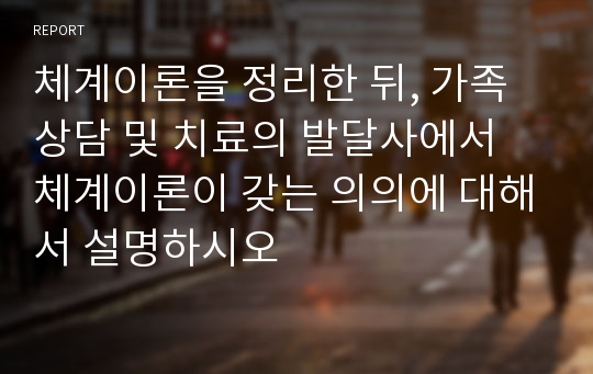 체계이론을 정리한 뒤, 가족상담 및 치료의 발달사에서 체계이론이 갖는 의의에 대해서 설명하시오