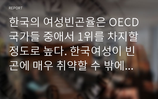 한국의 여성빈곤율은 OECD 국가들 중애서 1위를 차지할 정도로 높다. 한국여성이 빈곤에 매우 취약할 수 밖에는 없는 사회적 요인을 사례와 함께 제시하세요