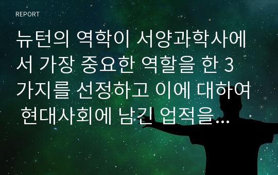 뉴턴의 역학이 서양과학사에서 가장 중요한 역할을 한 3가지를 선정하고 이에 대하여 현대사회에 남긴 업적을 설명하시오.