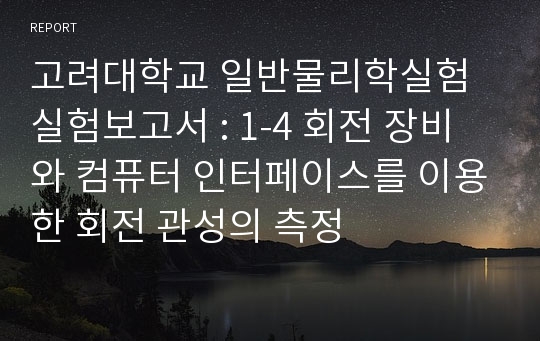 고려대학교 일반물리학실험 실험보고서 : 1-4 회전 장비와 컴퓨터 인터페이스를 이용한 회전 관성의 측정