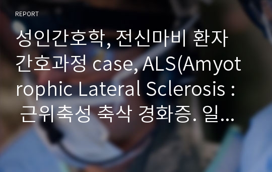 성인간호학, 전신마비 환자 간호과정 case, ALS(Amyotrophic Lateral Sclerosis : 근위축성 축삭 경화증. 일명 루게릭병 간호과정 조별과제 ppt