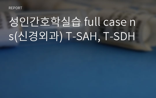 성인간호학실습 full case ns(신경외과) T-SAH, T-SDH