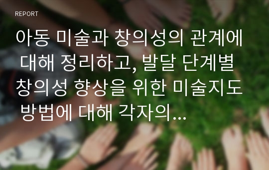 아동 미술과 창의성의 관계에 대해 정리하고, 발달 단계별 창의성 향상을 위한 미술지도 방법에 대해 각자의 생각을 정리하세요