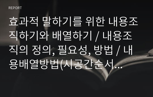 효과적 말하기를 위한 내용조직하기와 배열하기, 내용조직의 정의, 필요성, 방법, 내용배열방법(시공간순서, 원인과결과, 문제점과해결방안, 주장과근거)