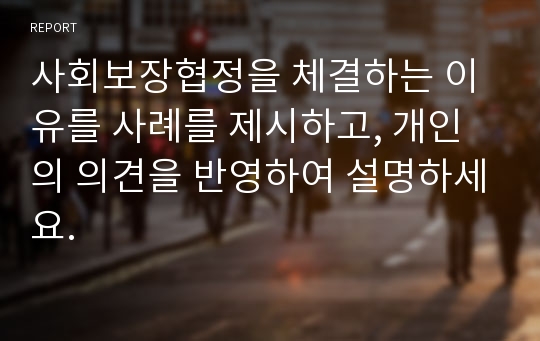 사회보장협정을 체결하는 이유를 사례를 제시하고, 개인의 의견을 반영하여 설명하세요.