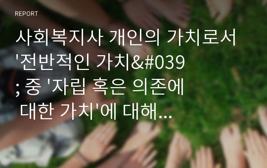 사회복지사 개인의 가치로서 &#039;전반적인 가치&#039; 중 &#039;자립 혹은 의존에 대한 가치&#039;에 대해 사회복지사로서 어떻게 생각하고 있는지 토론하시오