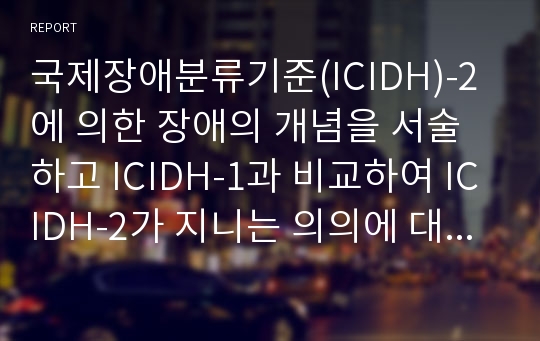 국제장애분류기준(ICIDH)-2에 의한 장애의 개념을 서술하고 ICIDH-1과 비교하여 ICIDH-2가 지니는 의의에 대해 설명하고, ICIDH-2에 근거하여 우리사회의 장애에 대한 잘못된 인식에 대해 논하시오.