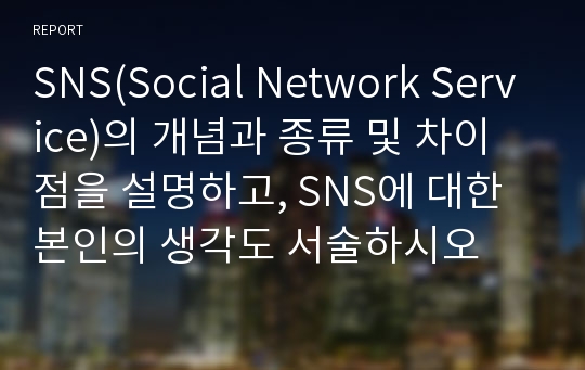 SNS(Social Network Service)의 개념과 종류 및 차이점을 설명하고, SNS에 대한 본인의 생각도 서술하시오