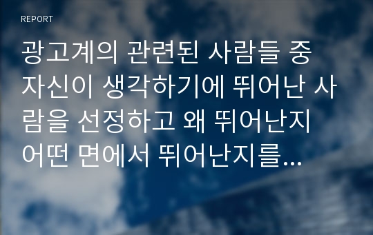 광고계의 관련된 사람들 중 자신이 생각하기에 뛰어난 사람을 선정하고 왜 뛰어난지 어떤 면에서 뛰어난지를 토론하시오