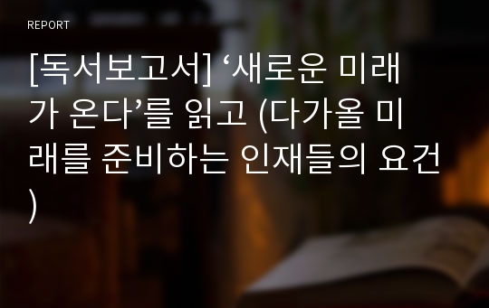 [독서보고서] ‘새로운 미래가 온다’를 읽고 (다가올 미래를 준비하는 인재들의 요건)