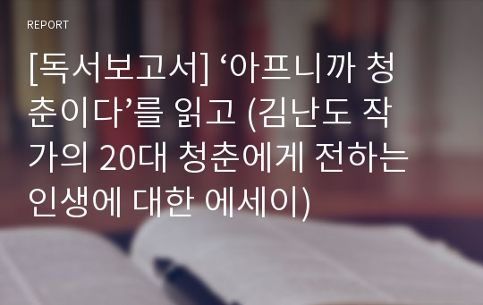 [독서보고서] ‘아프니까 청춘이다’를 읽고 (김난도 작가의 20대 청춘에게 전하는 인생에 대한 에세이)