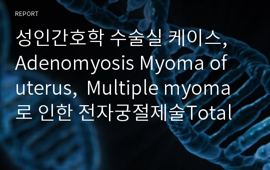 성인간호학 수술실 케이스,  Adenomyosis Myoma of uterus,  Multiple myoma 로 인한 전자궁절제술Total Abdominal Hysterectomy 환자 수술실 케이스
