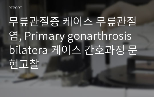 무릎관절증 케이스 무릎관절염, Primary gonarthrosis bilatera 케이스 간호과정 문헌고찰