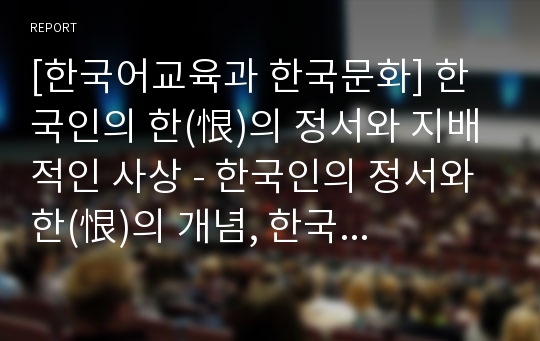 [한국어교육과 한국문화] 한국인의 한(恨)의 정서와 지배적인 사상 - 한국인의 정서와 한(恨)의 개념, 한국 여성의 한(恨)의 정서와 유교 문화의 지배적인 사상, 한풀이와 한국인의 샤머니즘적 사상