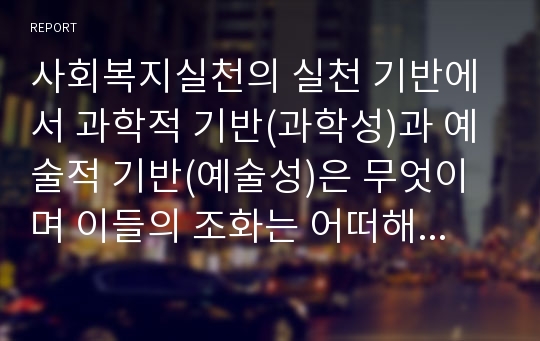 사회복지실천의 실천 기반에서 과학적 기반(과학성)과 예술적 기반(예술성)은 무엇이며 이들의 조화는 어떠해야 하는지 서술하시오.