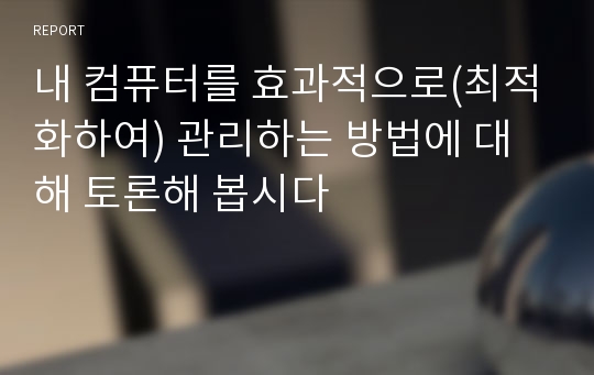 내 컴퓨터를 효과적으로(최적화하여) 관리하는 방법에 대해 토론해 봅시다