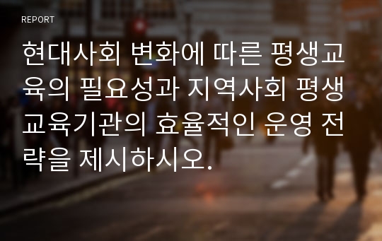 현대사회 변화에 따른 평생교육의 필요성과 지역사회 평생교육기관의 효율적인 운영 전략을 제시하시오.