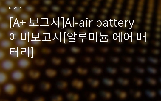 [A+ 보고서]Al-air battery 예비보고서[알루미늄 에어 배터리]