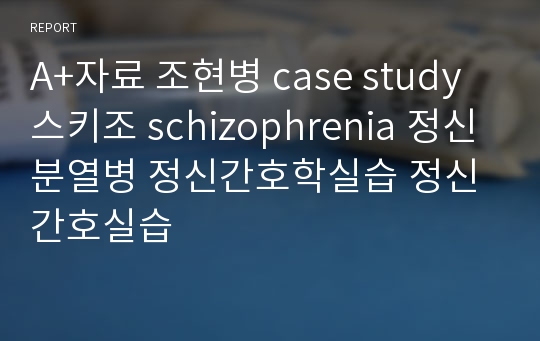 A+자료 조현병 case study 스키조 schizophrenia 정신분열병 정신간호학실습 정신간호실습