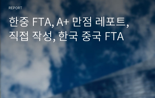한중 FTA, A+ 만점 레포트, 직접 작성, 한국 중국 FTA