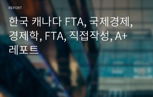 한국 캐나다 FTA, 국제경제, 경제학, FTA, 직접작성, A+ 레포트