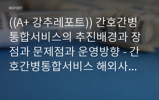 ((A+ 강추레포트)) 간호간병통합서비스 추진배경, 장점, 현황 및 문제점과 제도개선의 방향 - 간호간병통합서비스 해외사례, 포괄간호서비스의 개선 2020.9. ver.