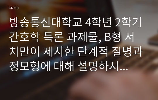 방송통신대학교 4학년 2학기 간호학 특론 과제물, B형 서치만이 제시한 단계적 질병과정모형에 대해 설명하시오. 또한 중산층과 빈곤층의 만성질환자 각각 1인씩 (2인)을 선정하고 서치만의 질병과정모형을 적용하여 의료추구행위를 비교분석하시오. (학번끝자리: 3,4,5)