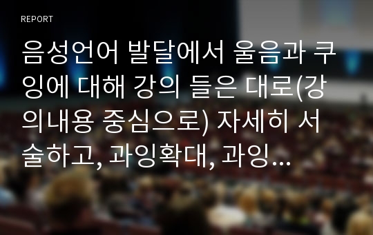 음성언어 발달에서 울음과 쿠잉에 대해 강의 들은 대로(강의내용 중심으로) 자세히 서술하고, 과잉확대, 과잉축소에 대하여 일상생활에서 영아에게 적용할 수 있는 말로 본인만의 예를 3가지 이상 들어 설명하시오.