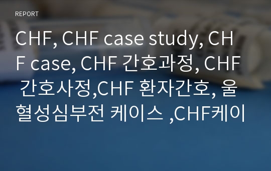 CHF, CHF case study, CHF case, CHF 간호과정, CHF 간호사정,CHF 환자간호, 울혈성심부전 케이스 ,CHF케이스, 성인케이스, 내과케이스, 중환자실