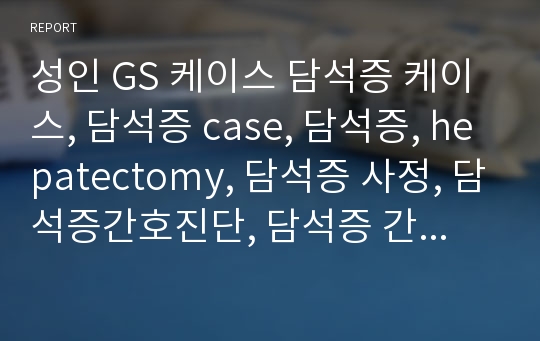 성인 GS 케이스 담석증 케이스, 담석증 case, 담석증, hepatectomy, 담석증 사정, 담석증간호진단, 담석증 간호사정, 담석증 case