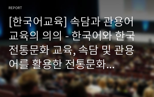 [한국어교육] 속담과 관용어 교육의 의의 - 한국어와 한국 전통문화 교육, 속담 및 관용어를 활용한 전통문화 교육