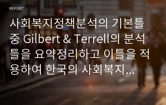 사회복지정책분석의 기본틀 중 Gilbert &amp; Terrell의 분석틀을 요약정리하고 이틀을 적용하여 한국의 사회복지정책에서 시급히 해결해야할 정책이 무엇인지 자신의 생각을 정리하세요.
