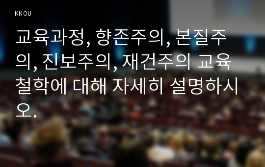 교육과정, 향존주의, 본질주의, 진보주의, 재건주의 교육철학에 대해 자세히 설명하시오.