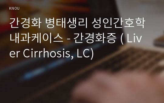 간경화 병태생리 성인간호학 내과케이스 - 간경화증 ( Liver Cirrhosis, LC)