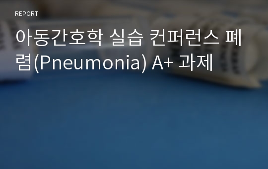 아동간호학 실습 컨퍼런스 폐렴(Pneumonia) A+ 과제