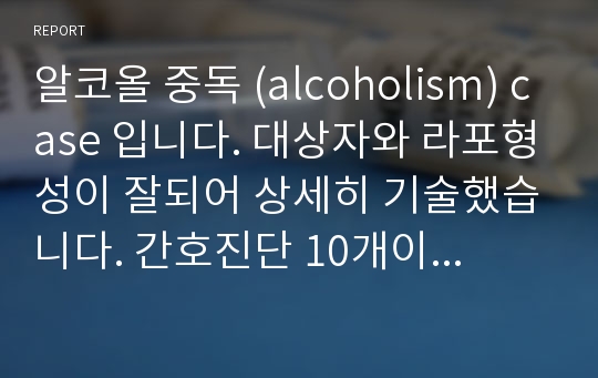 알코올 중독 (alcoholism) case 입니다. 대상자와 라포형성이 잘되어 상세히 기술했습니다. 간호진단 10개이며, 합리적 근거를 포함하며 꼼꼼히 작성하여 A+ 받았습니다.