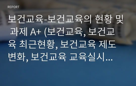 보건교육-보건교육의 현황 및 과제 A+ (보건교육, 보건교육 최근현황, 보건교육 제도변화, 보건교육 교육실시현황, HEALTH EDUCATION)