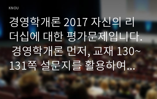 경영학개론 2017 자신의 리더십에 대한 평가문제입니다. 경영학개론 먼저, 교재 130~131쪽 설문지를 활용하여 자신의 리더십 유형별 점수를 산출하고 평가하여(137쪽 연구과제 4번 참조), 이러한 자신의 리더십이 부하, 동료, 가족, 또는 친구와의 관계에서 그들의 동기부여와 행동에 어떤 영향을 미치는지 논의하시오(경영학개론  중간과제물 방송통신대)