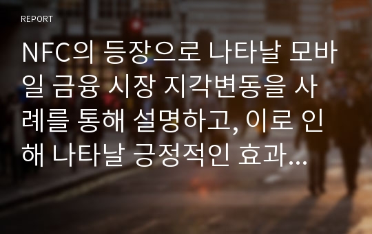 NFC의 등장으로 나타날 모바일 금융 시장 지각변동을 사례를 통해 설명하고, 이로 인해 나타날 긍정적인 효과와 부정적인 효과를 분석하라.