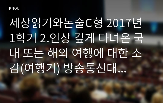 세상읽기와논술C형 2017년 1학기 2.인상 깊게 다녀온 국내 또는 해외 여행에 대한 소감(여행기) 방송통신대 공통교양 중간과제물 세상읽기와논술C형 여행기 인상 깊게 다녀온 국내 또는 해외 여행에 대한 소감(여행기) 아래 주제들은 [세상읽기와 논술]의 교과 취지에 따라 세상사와 그에 대한 자신의 생각을 논술해보기 위해 제시된 주제들입니다