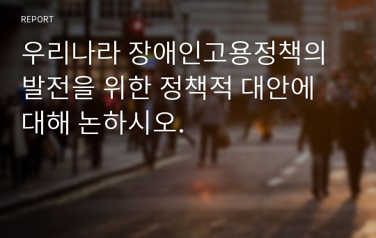 우리나라 장애인고용정책의 발전을 위한 정책적 대안에 대해 논하시오.