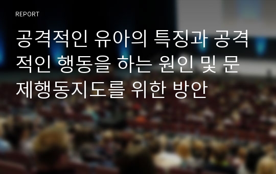 공격적인 유아의 특징과 공격적인 행동을 하는 원인 및 문제행동지도를 위한 방안