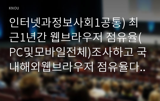 인터넷과정보사회1공통) 최근1년간 웹브라우저 점유율(PC및모바일전체)조사하고 국내해외웹브라우저 점유율다른이유분석하고 AR 및 VR에 필요한 HMD 기기특징과 장단점 서술