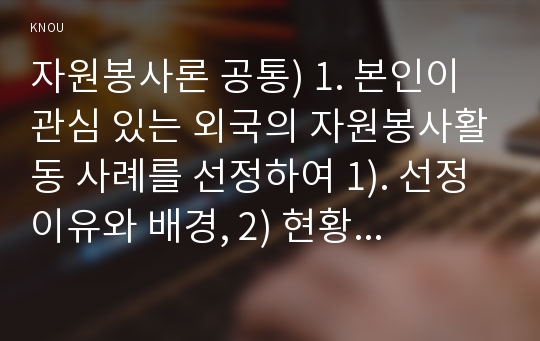 자원봉사론 공통) 1. 본인이 관심 있는 외국의 자원봉사활동 사례를 선정하여 1). 선정이유와 배경, 2) 현황 및 실태 3) 특성 및 시사점을 기술해 보십시오.  특히 우리나라의 자원봉사 활성화를 위해 적용 가능한 구체적 방법을 제시해 보십시오.