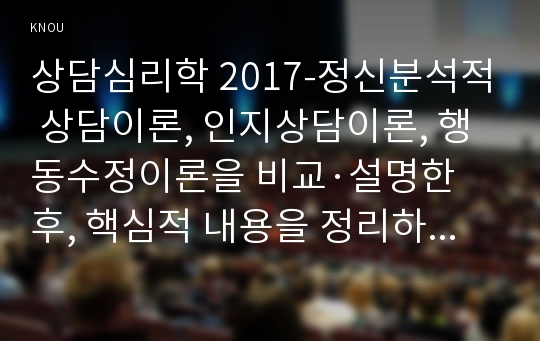 상담심리학 2017-정신분석적 상담이론, 인지상담이론, 행동수정이론을 비교·설명한 후, 핵심적 내용을 정리하여 하나의 &lt;표&gt;로 요약하여 제시하시오. 상담심리학 2017학년도 1학기 중간과제물(정신분석적 상담이론, 인지상담이론, 행동수정이론)