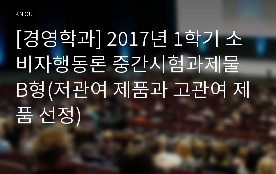 [경영학과] 2017년 1학기 소비자행동론 중간시험과제물 B형(저관여 제품과 고관여 제품 선정)