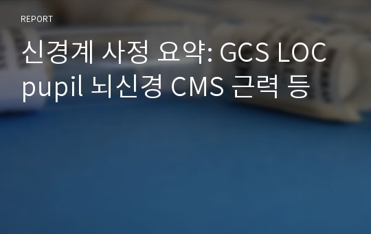 신경계 사정 요약: GCS LOC pupil 뇌신경 CMS 근력 등